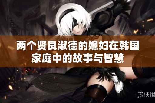 两个贤良淑德的媳妇在韩国家庭中的故事与智慧