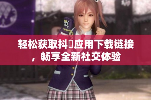 轻松获取抖抈应用下载链接，畅享全新社交体验