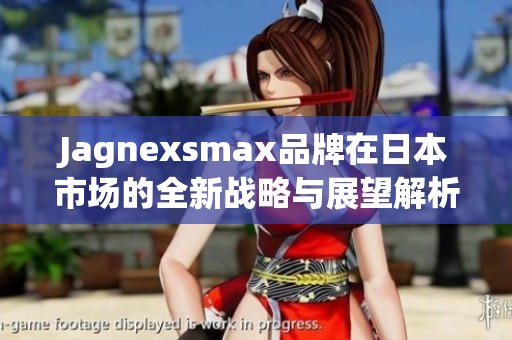 Jagnexsmax品牌在日本市场的全新战略与展望解析