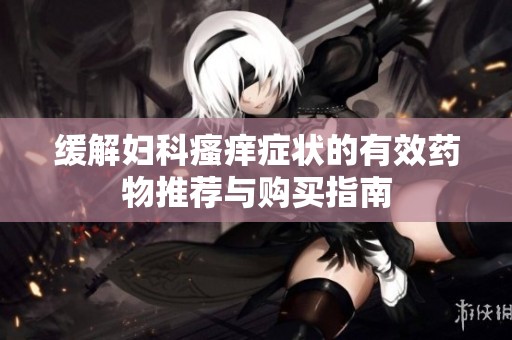 缓解妇科瘙痒症状的有效药物推荐与购买指南