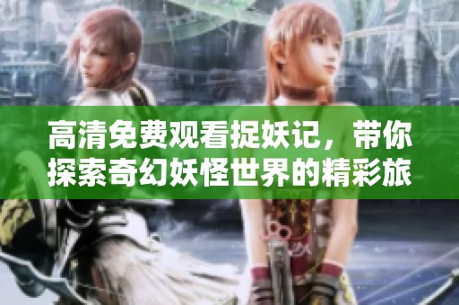 高清免费观看捉妖记，带你探索奇幻妖怪世界的精彩旅程