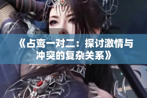 《占鸾一对二：探讨激情与冲突的复杂关系》