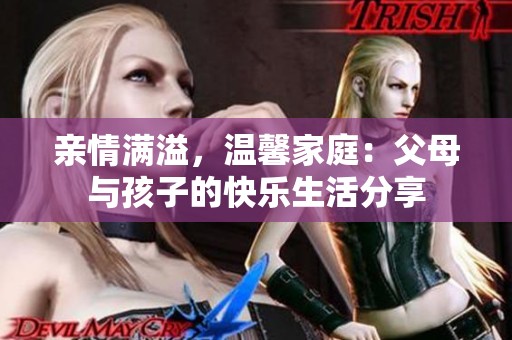 亲情满溢，温馨家庭：父母与孩子的快乐生活分享