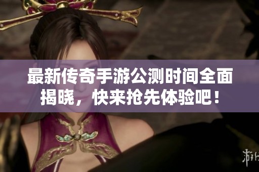 最新传奇手游公测时间全面揭晓，快来抢先体验吧！