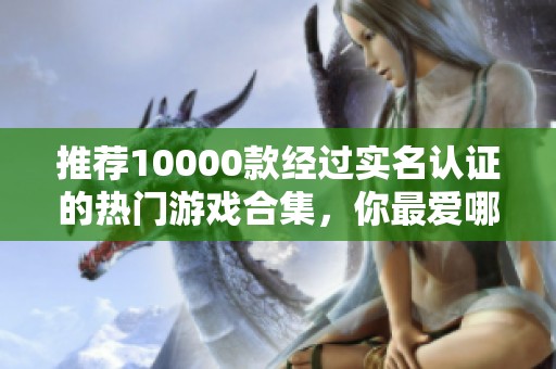 推荐10000款经过实名认证的热门游戏合集，你最爱哪款？