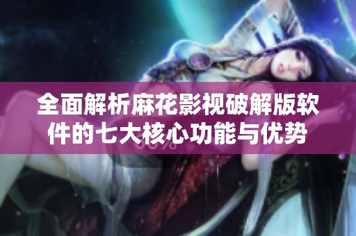 全面解析麻花影视破解版软件的七大核心功能与优势