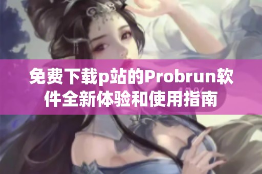 免费下载p站的Probrun软件全新体验和使用指南
