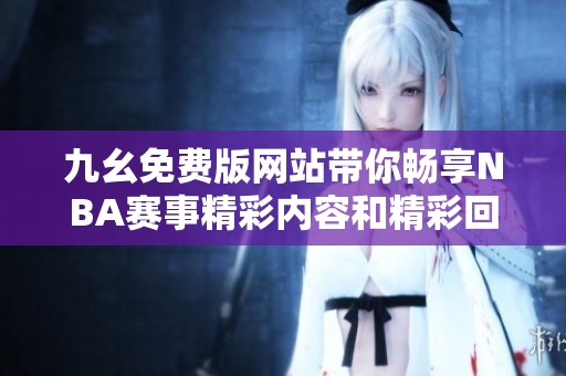 九幺免费版网站带你畅享NBA赛事精彩内容和精彩回放