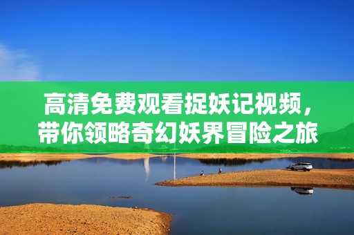 高清免费观看捉妖记视频，带你领略奇幻妖界冒险之旅