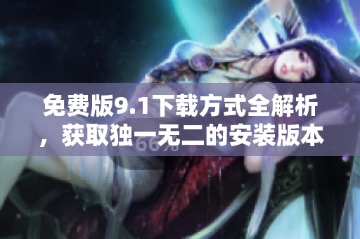 免费版9.1下载方式全解析，获取独一无二的安装版本