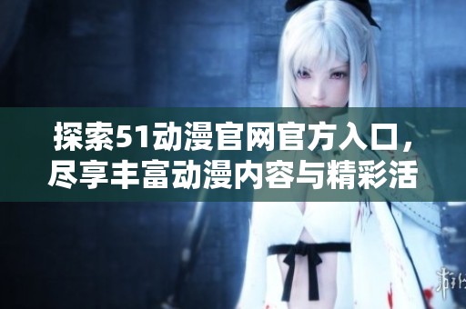 探索51动漫官网官方入口，尽享丰富动漫内容与精彩活动