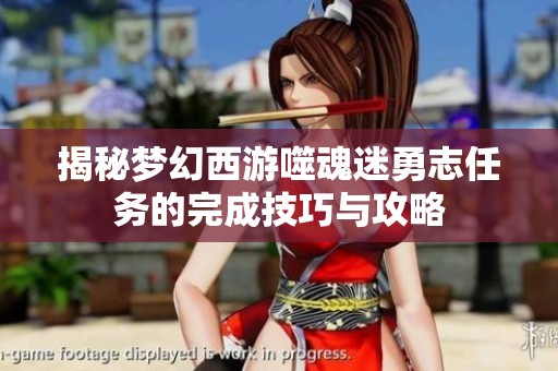 揭秘梦幻西游噬魂迷勇志任务的完成技巧与攻略