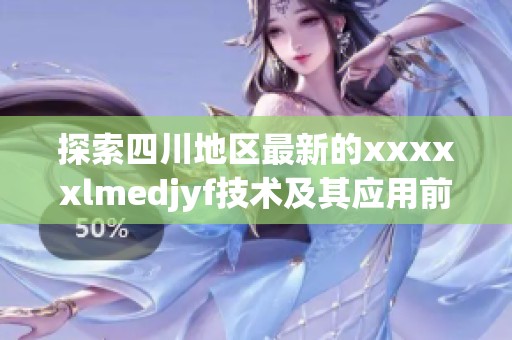 探索四川地区最新的xxxxxlmedjyf技术及其应用前景