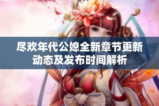 尽欢年代公媳全新章节更新动态及发布时间解析