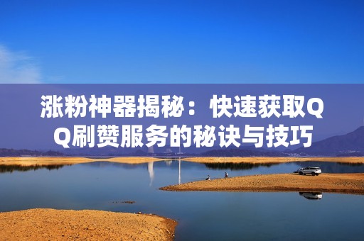 涨粉神器揭秘：快速获取QQ刷赞服务的秘诀与技巧