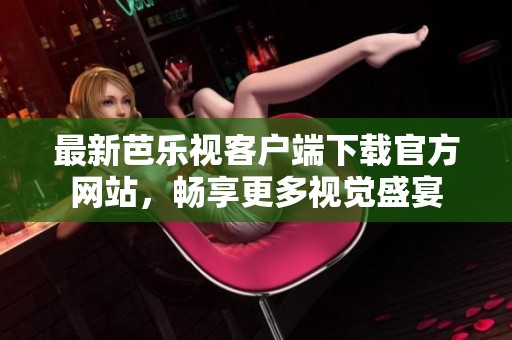 最新芭乐视客户端下载官方网站，畅享更多视觉盛宴