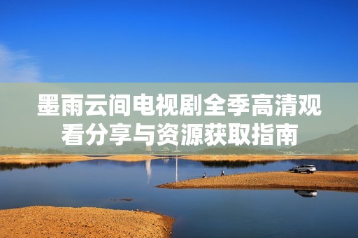 墨雨云间电视剧全季高清观看分享与资源获取指南