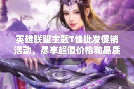 英雄联盟主题T恤批发促销活动，尽享超值价格和品质体验