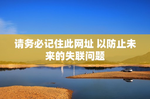 请务必记住此网址 以防止未来的失联问题