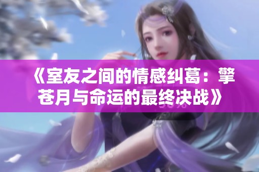 《室友之间的情感纠葛：擎苍月与命运的最终决战》