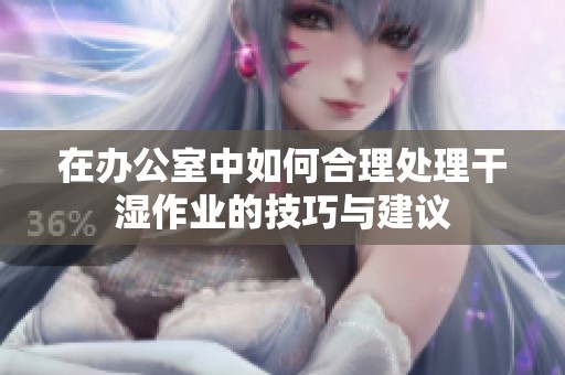 在办公室中如何合理处理干湿作业的技巧与建议
