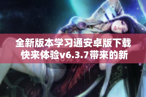 全新版本学习通安卓版下载 快来体验v6.3.7带来的新功能