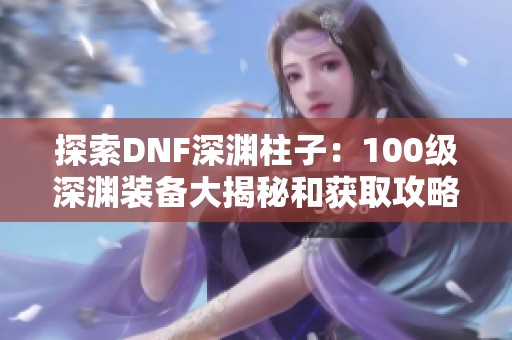 探索DNF深渊柱子：100级深渊装备大揭秘和获取攻略