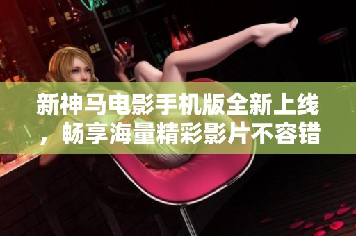 新神马电影手机版全新上线，畅享海量精彩影片不容错过