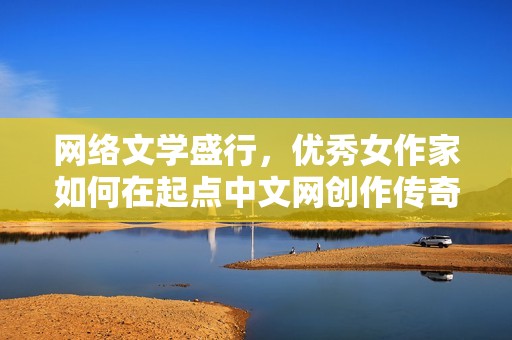 网络文学盛行，优秀女作家如何在起点中文网创作传奇作品
