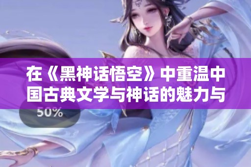 在《黑神话悟空》中重温中国古典文学与神话的魅力与智慧