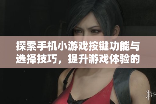 探索手机小游戏按键功能与选择技巧，提升游戏体验的方法与指南