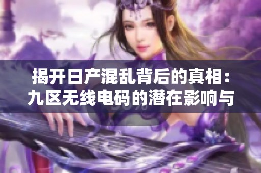 揭开日产混乱背后的真相：九区无线电码的潜在影响与反思