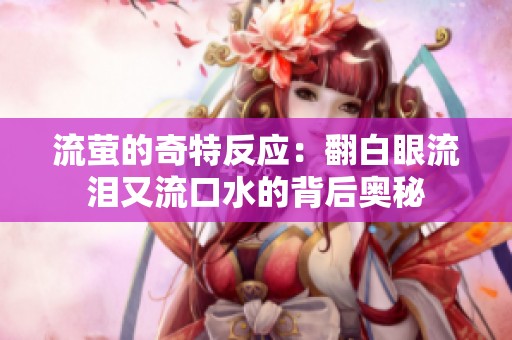 流萤的奇特反应：翻白眼流泪又流口水的背后奥秘