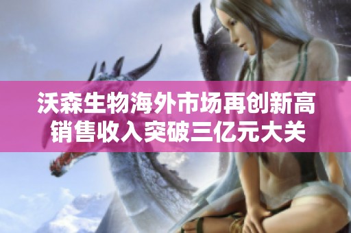 沃森生物海外市场再创新高 销售收入突破三亿元大关