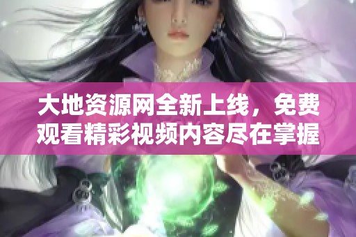 大地资源网全新上线，免费观看精彩视频内容尽在掌握