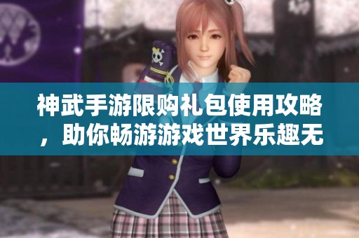 神武手游限购礼包使用攻略，助你畅游游戏世界乐趣无穷