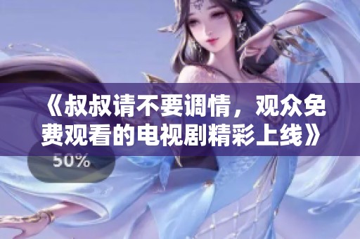 《叔叔请不要调情，观众免费观看的电视剧精彩上线》