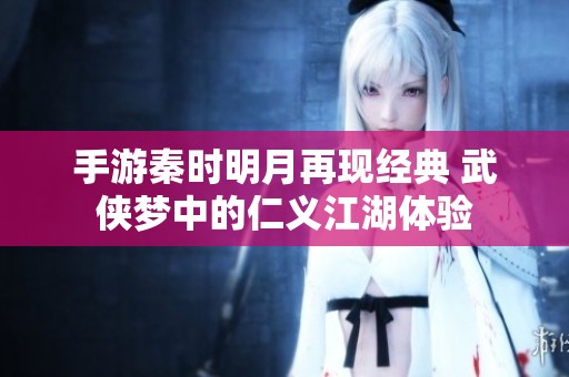 手游秦时明月再现经典 武侠梦中的仁义江湖体验