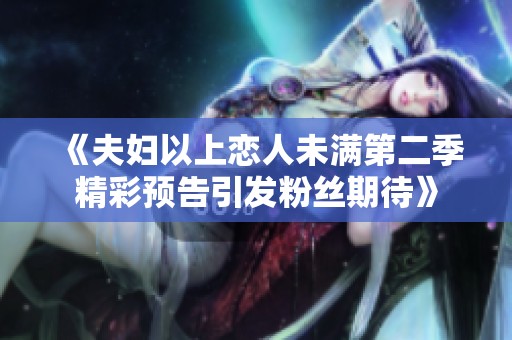 《夫妇以上恋人未满第二季精彩预告引发粉丝期待》