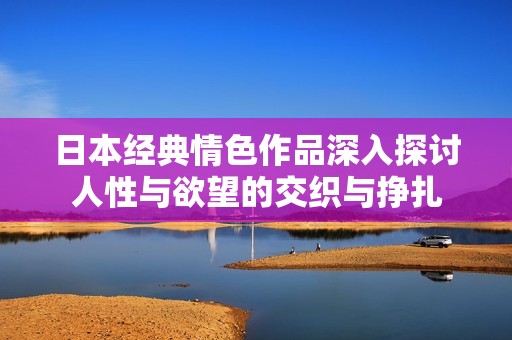 日本经典情色作品深入探讨人性与欲望的交织与挣扎