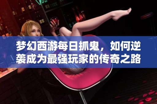梦幻西游每日抓鬼，如何逆袭成为最强玩家的传奇之路
