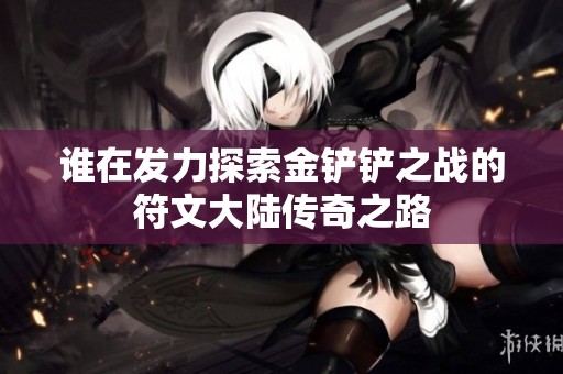 谁在发力探索金铲铲之战的符文大陆传奇之路