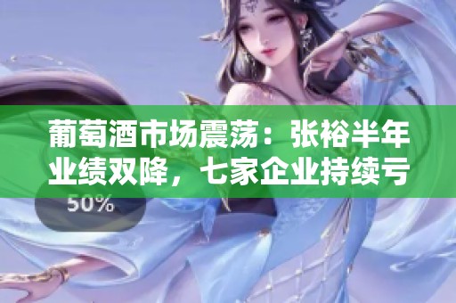 葡萄酒市场震荡：张裕半年业绩双降，七家企业持续亏损分析