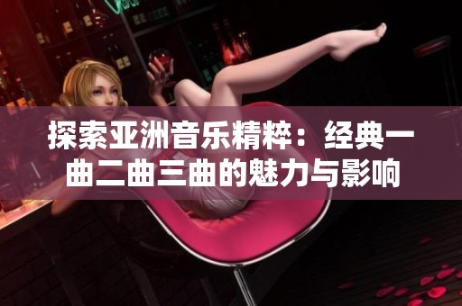 探索亚洲音乐精粹：经典一曲二曲三曲的魅力与影响