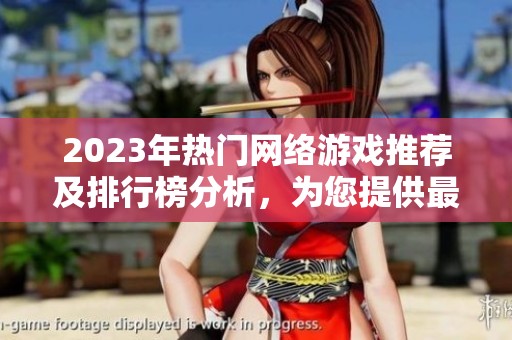 2023年热门网络游戏推荐及排行榜分析，为您提供最佳游戏选择