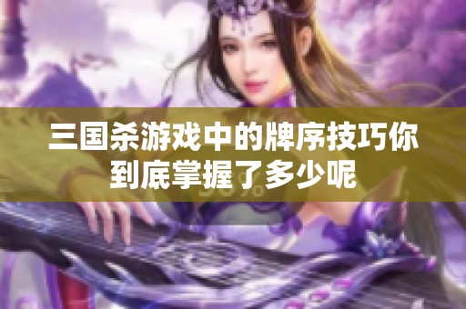 三国杀游戏中的牌序技巧你到底掌握了多少呢