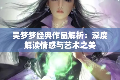 吴梦梦经典作品解析：深度解读情感与艺术之美