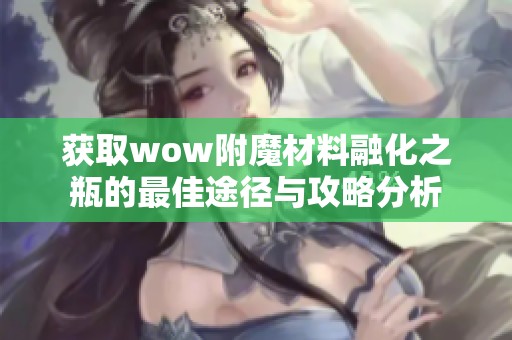 获取wow附魔材料融化之瓶的最佳途径与攻略分析