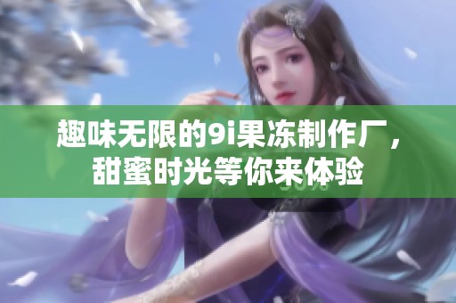 趣味无限的9i果冻制作厂，甜蜜时光等你来体验