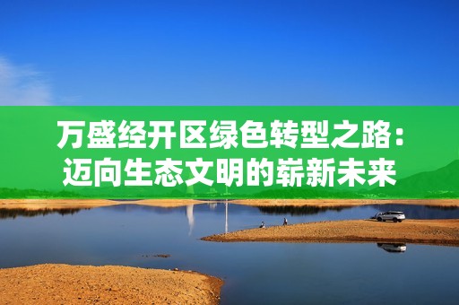 万盛经开区绿色转型之路：迈向生态文明的崭新未来